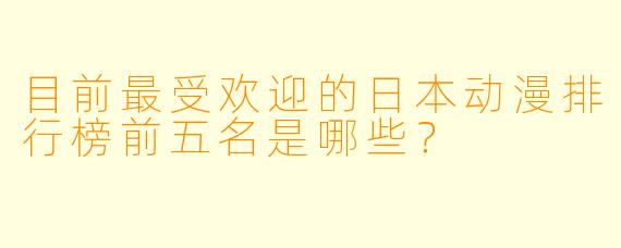 目前最受欢迎的日本动漫排行榜前五名是哪些？