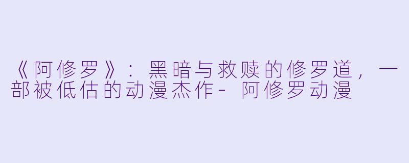 《阿修罗》：黑暗与救赎的修罗道，一部被低估的动漫杰作-阿修罗动漫