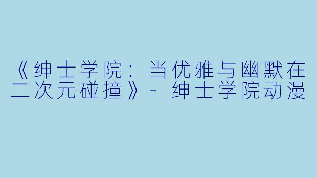 《绅士学院：当优雅与幽默在二次元碰撞》-绅士学院动漫