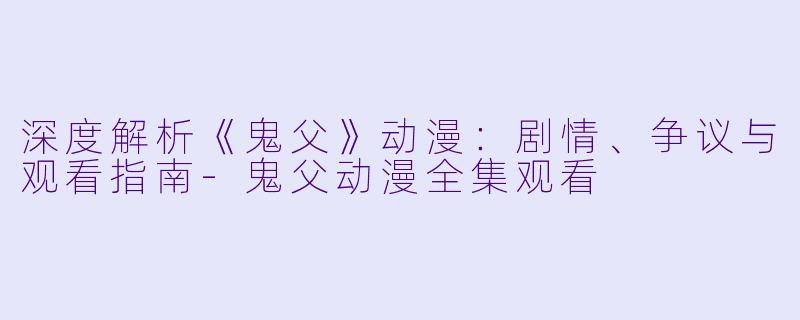 深度解析《鬼父》动漫：剧情、争议与观看指南-鬼父动漫全集观看