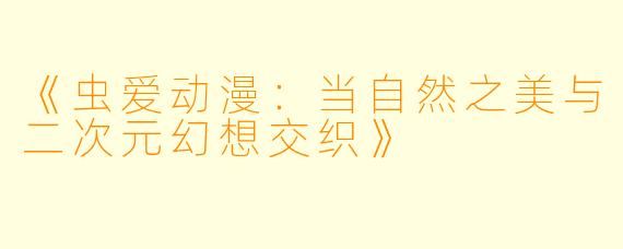 《虫爱动漫：当自然之美与二次元幻想交织》