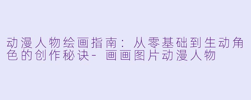 动漫人物绘画指南：从零基础到生动角色的创作秘诀-画画图片动漫人物