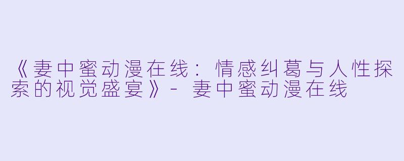 《妻中蜜动漫在线：情感纠葛与人性探索的视觉盛宴》-妻中蜜动漫在线