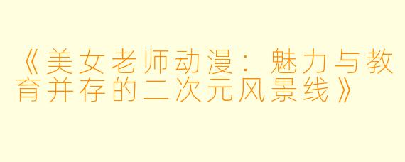 《美女老师动漫：魅力与教育并存的二次元风景线》