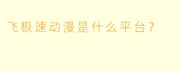 飞极速动漫是什么平台？