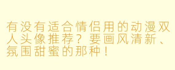 有没有适合情侣用的动漫双人头像推荐？要画风清新、氛围甜蜜的那种！