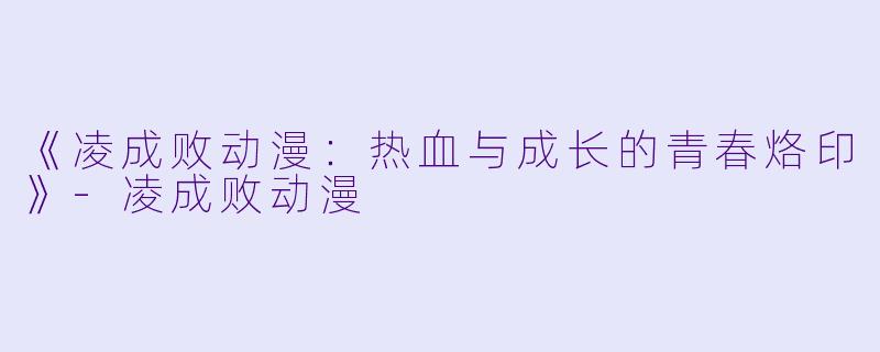 《凌成败动漫：热血与成长的青春烙印》-凌成败动漫