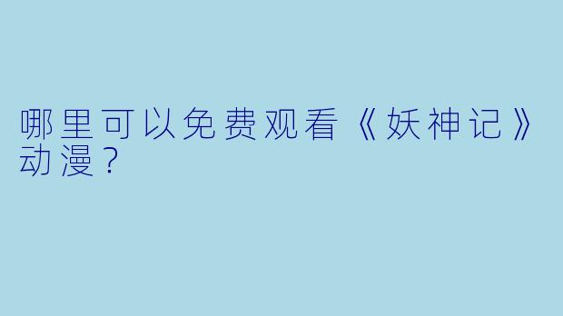 哪里可以免费观看《妖神记》动漫?