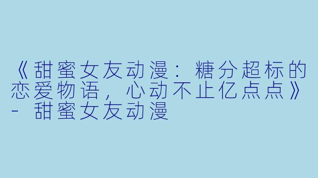 《甜蜜女友动漫：糖分超标的恋爱物语，心动不止亿点点》-甜蜜女友动漫