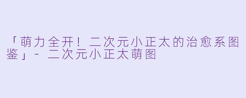 「萌力全开！二次元小正太的治愈系图鉴」-二次元小正太萌图