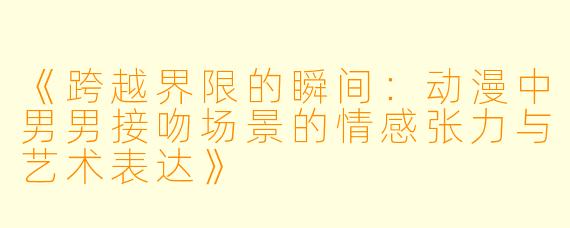 《跨越界限的瞬间：动漫中男男接吻场景的情感张力与艺术表达》