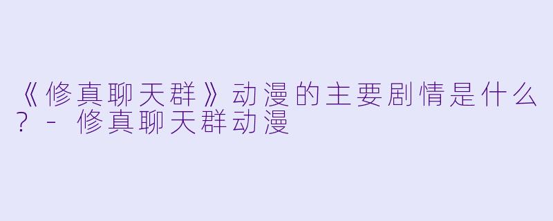 《修真聊天群》动漫的主要剧情是什么？-修真聊天群动漫