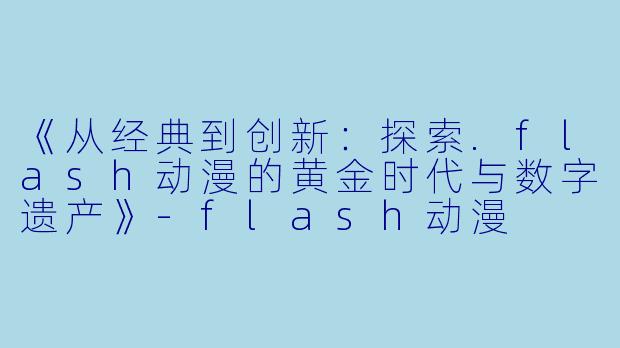 《从经典到创新：探索.flash动漫的黄金时代与数字遗产》-flash动漫