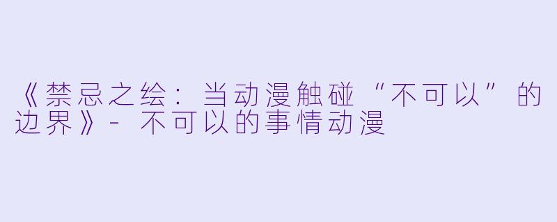 《禁忌之绘：当动漫触碰“不可以”的边界》-不可以的事情动漫