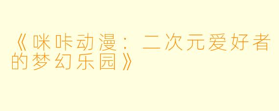 《咪咔动漫：二次元爱好者的梦幻乐园》