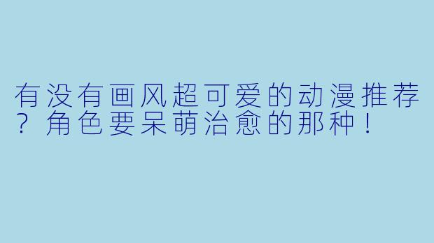 有没有画风超可爱的动漫推荐？角色要呆萌治愈的那种！