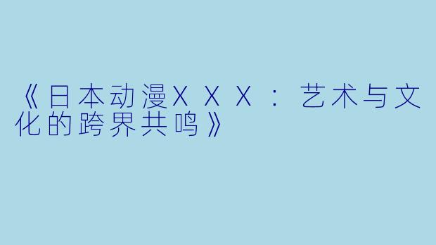 《日本动漫XXX：艺术与文化的跨界共鸣》