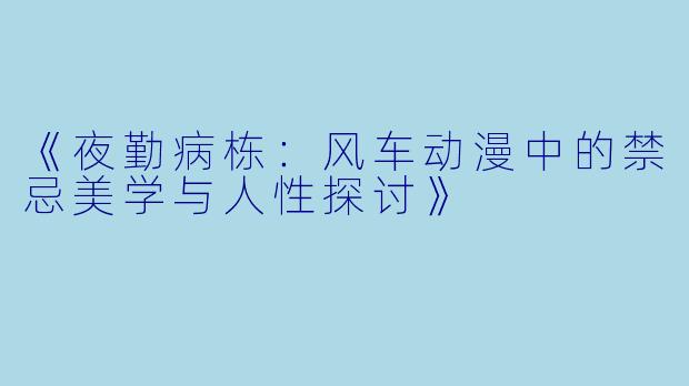 《夜勤病栋：风车动漫中的禁忌美学与人性探讨》
