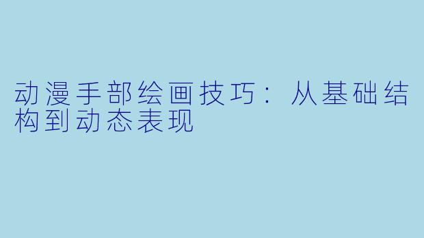 动漫手部绘画技巧：从基础结构到动态表现