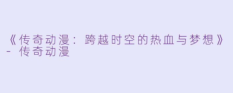 《传奇动漫：跨越时空的热血与梦想》-传奇动漫