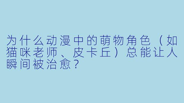 为什么动漫中的萌物角色(如猫咪老师、皮卡丘)总能让人瞬间被治愈?