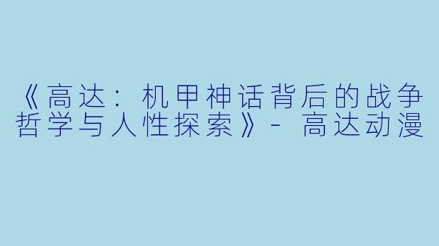 《高达：机甲神话背后的战争哲学与人性探索》-高达动漫