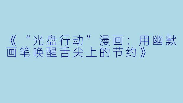 《“光盘行动”漫画：用幽默画笔唤醒舌尖上的节约》