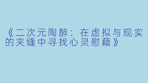 《二次元陶醉：在虚拟与现实的夹缝中寻找心灵慰藉》