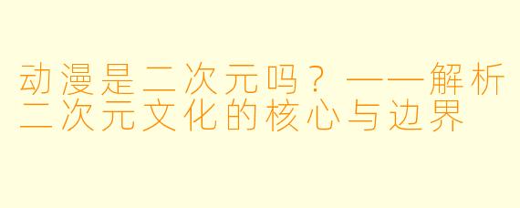 动漫是二次元吗？——解析二次元文化的核心与边界
