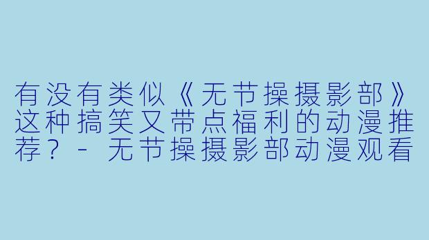 有没有类似《无节操摄影部》这种搞笑又带点福利的动漫推荐？-无节操摄影部动漫观看