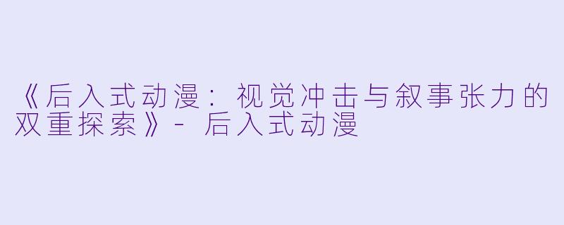 《后入式动漫：视觉冲击与叙事张力的双重探索》-后入式动漫