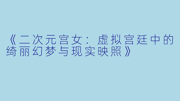 《二次元宫女：虚拟宫廷中的绮丽幻梦与现实映照》