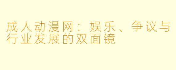 成人动漫网：娱乐、争议与行业发展的双面镜