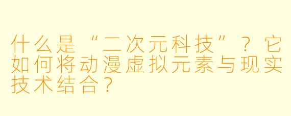 什么是“二次元科技”？它如何将动漫虚拟元素与现实技术结合？