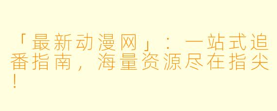 「最新动漫网」：一站式追番指南，海量资源尽在指尖！