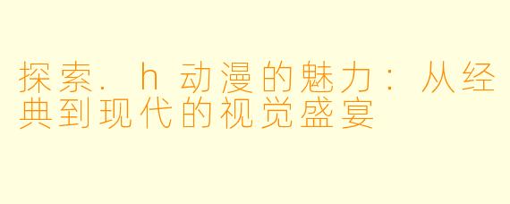 探索.h动漫的魅力：从经典到现代的视觉盛宴