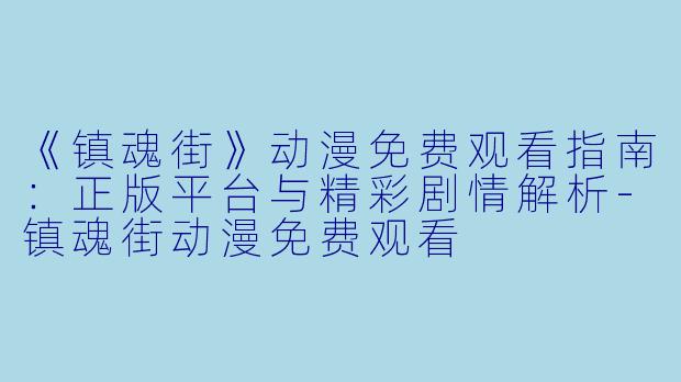 《镇魂街》动漫免费观看指南：正版平台与精彩剧情解析-镇魂街动漫免费观看