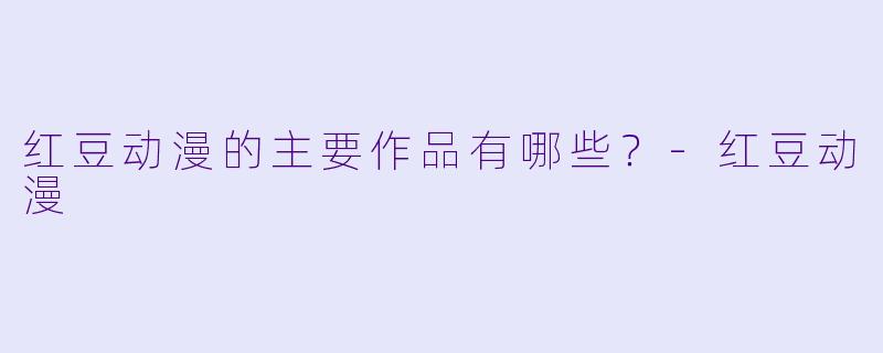 红豆动漫的主要作品有哪些？-红豆动漫
