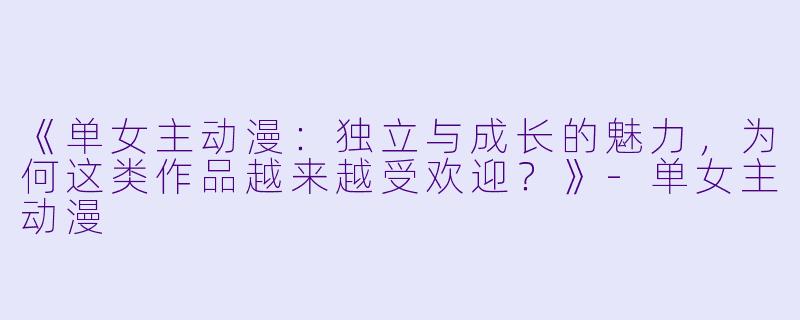 《单女主动漫：独立与成长的魅力，为何这类作品越来越受欢迎？》-单女主动漫
