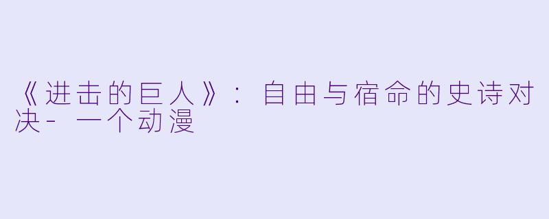 《进击的巨人》：自由与宿命的史诗对决-一个动漫