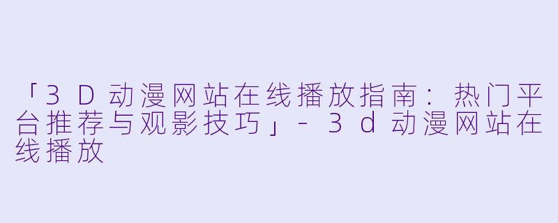 「3D动漫网站在线播放指南：热门平台推荐与观影技巧」-3d动漫网站在线播放