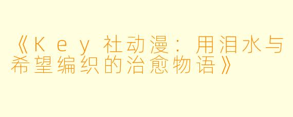 《Key社动漫：用泪水与希望编织的治愈物语》