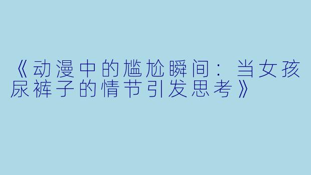 《动漫中的尴尬瞬间：当女孩尿裤子的情节引发思考》