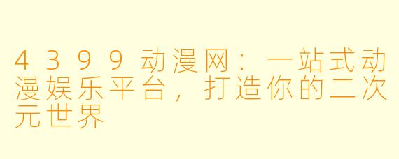 4399动漫网：一站式动漫娱乐平台，打造你的二次元世界