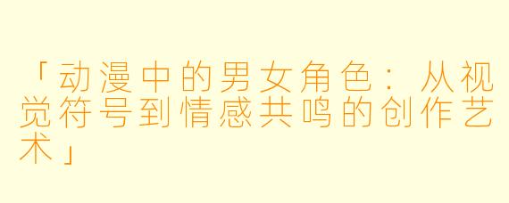「动漫中的男女角色：从视觉符号到情感共鸣的创作艺术」