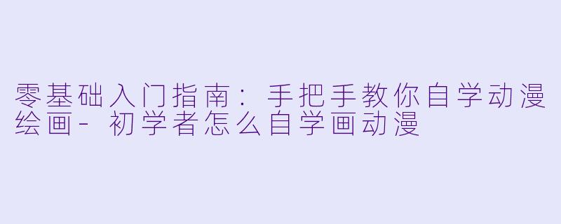 零基础入门指南：手把手教你自学动漫绘画-初学者怎么自学画动漫