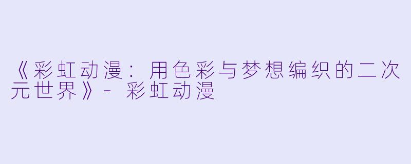 《彩虹动漫：用色彩与梦想编织的二次元世界》-彩虹动漫