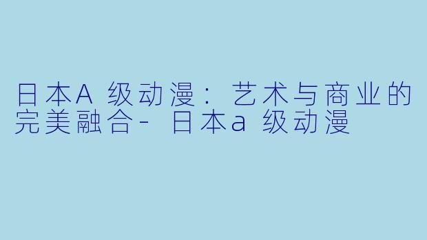 日本A级动漫：艺术与商业的完美融合-日本a级动漫