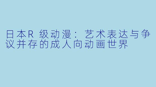 日本R级动漫：艺术表达与争议并存的成人向动画世界