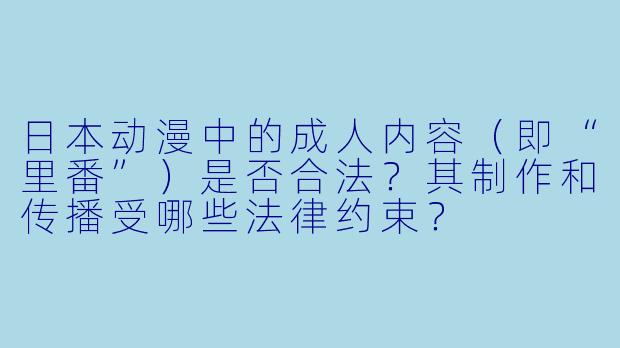 日本动漫中的成人内容（即“里番”）是否合法？其制作和传播受哪些法律约束？